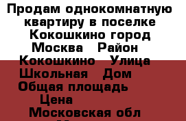 Продам однокомнатную квартиру в поселке Кокошкино город Москва › Район ­ Кокошкино › Улица ­ Школьная › Дом ­ 9 › Общая площадь ­ 30 › Цена ­ 3 600 000 - Московская обл., Москва г. Недвижимость » Квартиры продажа   . Московская обл.